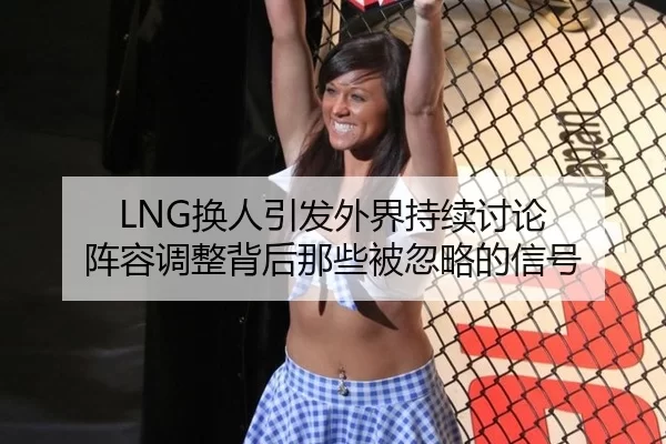 LNG换人引发外界持续讨论 阵容调整背后那些被忽略的信号